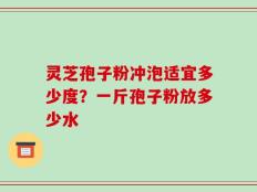 灵芝孢子粉冲泡适宜多少度？一斤孢子粉放多少水