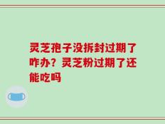 灵芝孢子没拆封过期了咋办？灵芝粉过期了还能吃吗