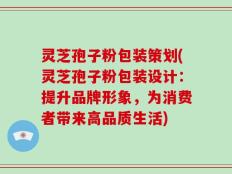 灵芝孢子粉包装策划(灵芝孢子粉包装设计：提升品牌形象，为消费者带来高品质生活)