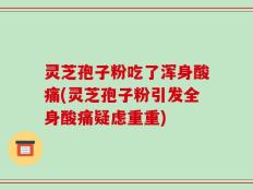 灵芝孢子粉吃了浑身酸痛(灵芝孢子粉引发全身酸痛疑虑重重)
