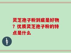 灵芝孢子粉到底是好物？优质灵芝孢子粉的特点是什么