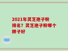 2021年灵芝孢子粉排名？灵芝孢子粉哪个牌子好