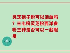 灵芝孢子粉可以活血吗？三七粉灵芝粉西洋参粉三种是否可以一起服用
