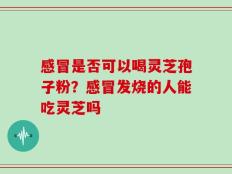 感冒是否可以喝灵芝孢子粉？感冒发烧的人能吃灵芝吗