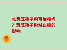 吃灵芝孢子粉可加糖吗？灵芝孢子粉对血糖的影响