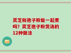 灵芝和孢子粉能一起煮吗？灵芝孢子粉煲汤的12种做法