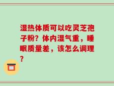 湿热体质可以吃灵芝孢子粉？体内湿气重，睡眠质量差，该怎么调理？