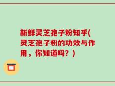 新鲜灵芝孢子粉知乎(灵芝孢子粉的功效与作用，你知道吗？)