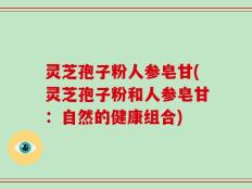 灵芝孢子粉人参皂甘(灵芝孢子粉和人参皂甘：自然的健康组合)