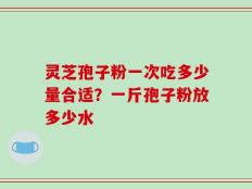 灵芝孢子粉一次吃多少量合适？一斤孢子粉放多少水