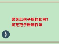灵芝出孢子粉的比例？灵芝孢子粉制作法