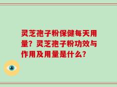 灵芝孢子粉保健每天用量？灵芝孢子粉功效与作用及用量是什么？