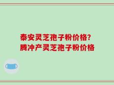 泰安灵芝孢子粉价格？腾冲产灵芝孢子粉价格