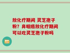 放化疗期间 灵芝孢子粉？鼻咽癌放化疗期间可以吃灵芝孢子粉吗