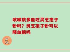 咳嗽痰多能吃灵芝孢子粉吗？灵芝孢子粉可以降血糖吗