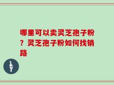 哪里可以卖灵芝孢子粉？灵芝孢子粉如何找销路