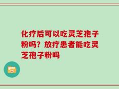 化疗后可以吃灵芝孢子粉吗？放疗患者能吃灵芝孢子粉吗