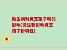 微生物对灵芝孢子粉的影响(微生物影响灵芝孢子粉特性)
