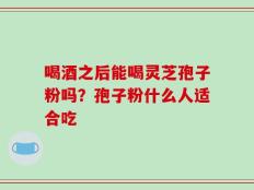 喝酒之后能喝灵芝孢子粉吗？孢子粉什么人适合吃