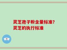 灵芝孢子粉含量标准？灵芝的执行标准