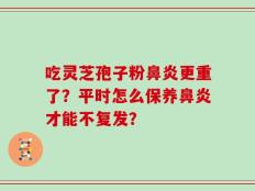 吃灵芝孢子粉鼻炎更重了？平时怎么保养鼻炎才能不复发？
