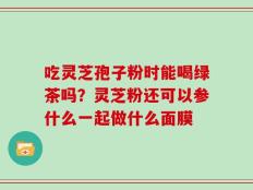 吃灵芝孢子粉时能喝绿茶吗？灵芝粉还可以参什么一起做什么面膜