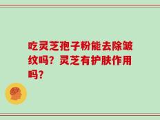 吃灵芝孢子粉能去除皱纹吗？灵芝有护肤作用吗？