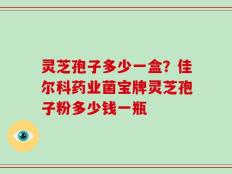 灵芝孢子多少一盒？佳尔科药业菌宝牌灵芝孢子粉多少钱一瓶