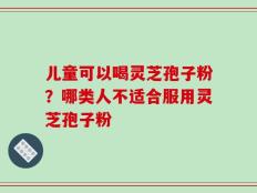 儿童可以喝灵芝孢子粉？哪类人不适合服用灵芝孢子粉