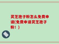 灵芝孢子粉怎么免费申请(免费申请灵芝孢子粉！)