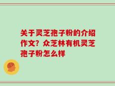 关于灵芝孢子粉的介绍作文？众芝林有机灵芝孢子粉怎么样
