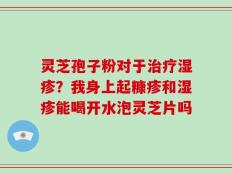 灵芝孢子粉对于治疗湿疹？我身上起糠疹和湿疹能喝开水泡灵芝片吗