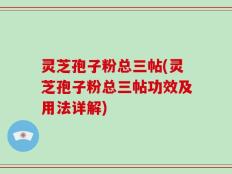 灵芝孢子粉总三帖(灵芝孢子粉总三帖功效及用法详解)