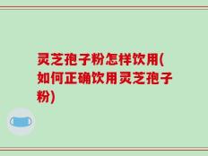 灵芝孢子粉怎样饮用(如何正确饮用灵芝孢子粉)