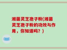 湘菌灵芝孢子粉(湘菌灵芝孢子粉的功效与作用，你知道吗？)
