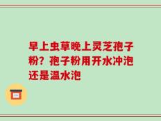 早上虫草晚上灵芝孢子粉？孢子粉用开水冲泡还是温水泡