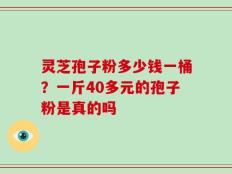 灵芝孢子粉多少钱一桶？一斤40多元的孢子粉是真的吗