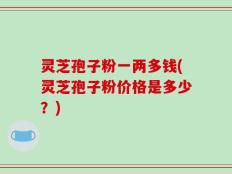 灵芝孢子粉一两多钱(灵芝孢子粉价格是多少？)