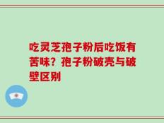 吃灵芝孢子粉后吃饭有苦味？孢子粉破壳与破壁区别