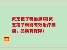 灵芝孢子粉治癫痫(灵芝孢子粉能有效治疗癫痫，品质有保障)