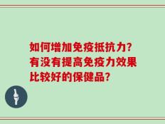 如何增加免疫抵抗力？有没有提高免疫力效果比较好的保健品？