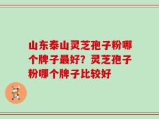 山东泰山灵芝孢子粉哪个牌子最好？灵芝孢子粉哪个牌子比较好