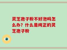 灵芝孢子粉不好泡吗怎么办？什么是纯正的灵芝孢子粉