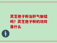 灵芝孢子粉治肝气郁结吗？灵芝孢子粉的功效是什么