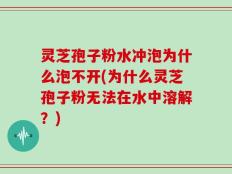灵芝孢子粉水冲泡为什么泡不开(为什么灵芝孢子粉无法在水中溶解？)