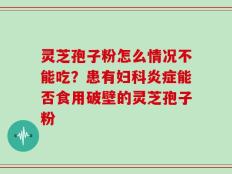 灵芝孢子粉怎么情况不能吃？患有妇科炎症能否食用破壁的灵芝孢子粉