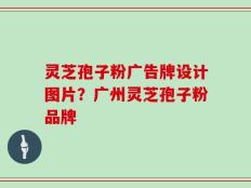 灵芝孢子粉广告牌设计图片？广州灵芝孢子粉品牌