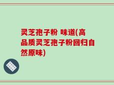 灵芝孢子粉 味道(高品质灵芝孢子粉回归自然原味)