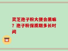 灵芝孢子粉大便会黑嘛？孢子粉保质期多长时间