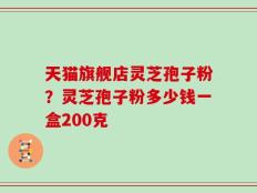 天猫旗舰店灵芝孢子粉？灵芝孢子粉多少钱一盒200克